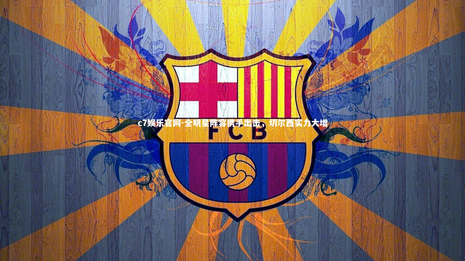 c7娱乐官网-全明星阵容携手出击，切尔西实力大增
