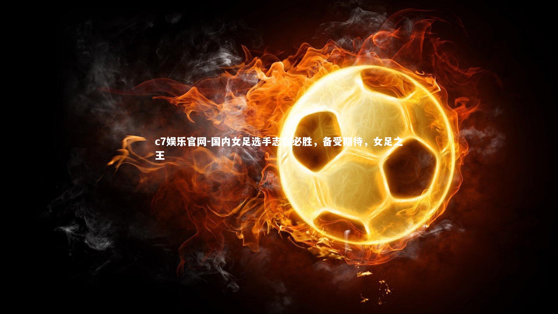 c7娱乐官网-国内女足选手志在必胜，备受期待，女足之王