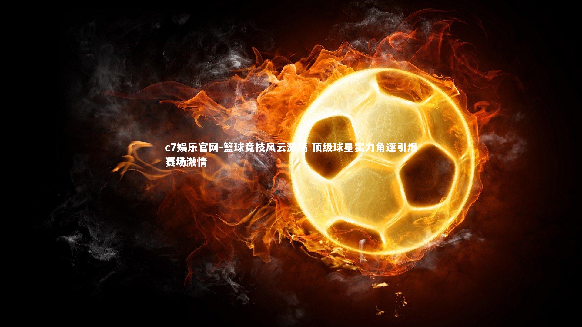 c7娱乐官网-篮球竞技风云激荡 顶级球星实力角逐引爆赛场激情